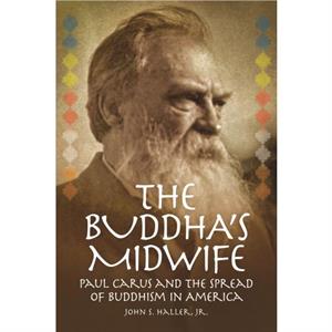 The Buddhas Midwife Paul Carus and the Spread of Buddhism in America by John S. Haller