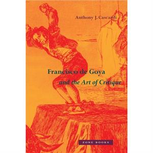 Francisco de Goya and the Art of Critique by Anthony J. Cascardi