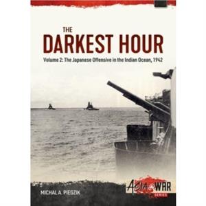 Darkest Hour Volume 2  The Japanese Offensive in the Indian Ocean 1942  The Attack against Ceylon and the Eastern Fleet by Michal A Piegzik