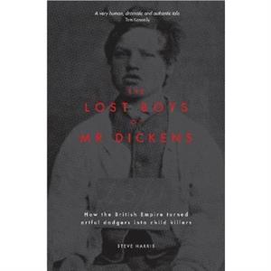 The Lost Boys of Mr Dickens How the British Empire turned artful dodgers into child killers by Steve Harris