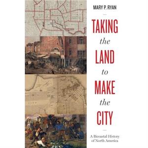 Taking the Land to Make the City by Mary P. Ryan