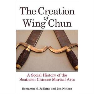 Creation of Wing Chun by Benjamin N. Judkins