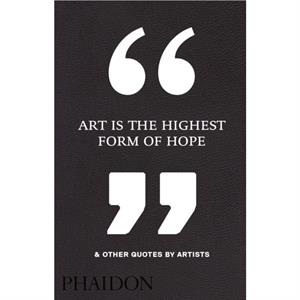 Art Is the Highest Form of Hope  Other Quotes by Artists by Phaidon Editors