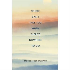 Where Can I Take You When Theres Nowhere to Go by Joe Baumann