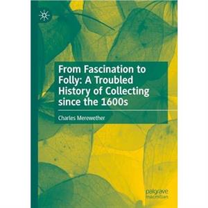 From Fascination to Folly A Troubled History of Collecting since the 1600s by Charles Merewether