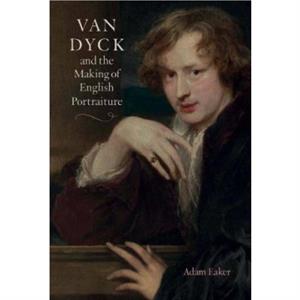 Van Dyck and the Making of English Portraiture by Adam Eaker