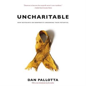 Uncharitable  How Restraints on Nonprofits Undermine Their Potential by Dan Pallotta