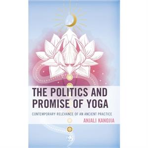 The Politics and Promise of Yoga by Anjali Kanojia