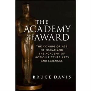 The Academy and the Award  The Coming of Age of Oscar and the Academy of Motion Picture Arts and Sciences by Bruce Davis