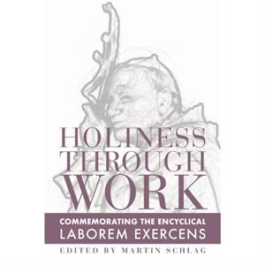 Holiness through Work  Commemorating the Encyclical Laborem Exercens by Martin Schlag