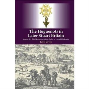 The Huguenots in Later Stuart Britain by Robin Gwynn