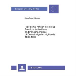 Precolonial African Intergroup Relations in Kauru and Pengana Polities of Central Nigerian Highlands 18001900 by Nengel & John Garah