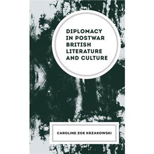 Diplomacy in Postwar British Literature and Culture by Caroline Zoe Krzakowski