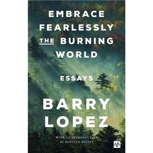 Embrace Fearlessly the Burning World by Barry Lopez