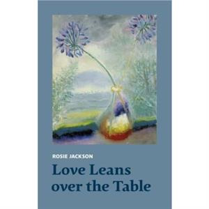 Love Leans over the Table by Rosie Jackson