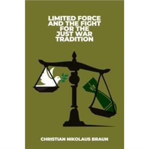 Limited Force and the Fight for the Just War Tradition by Christian Nikolaus Braun