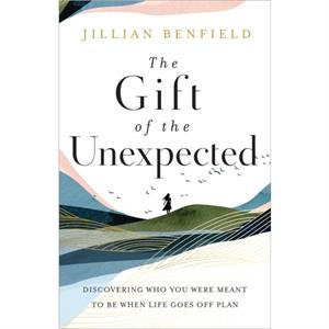 The Gift of the Unexpected  Discovering Who You Were Meant to Be When Life Goes Off Plan by Jillian Benfield