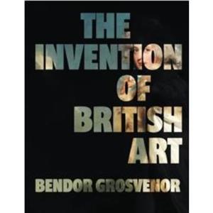 The Invention of British Art by Bendor Grosvenor