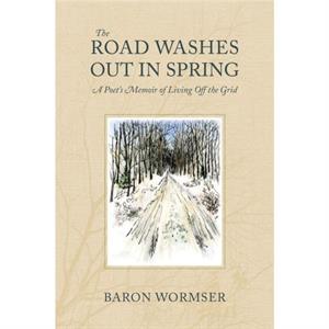 The Road Washes Out in Spring  A Poets Memoir of Living Off the Grid by Baron Wormser