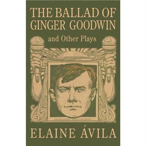 The Ballad of Ginger Goodwin and Other Plays by Elaine vila