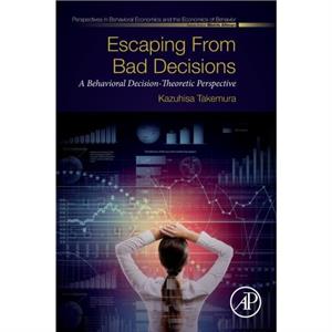 Escaping from Bad Decisions by Takemura & Kazuhisa Professor of Psychology and Economics & and Director & Center for Decision Research & Waseda University & Japan