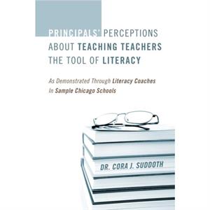 Principals Perceptions about Teaching Teachers the Tool of Literacy As Demonstrated Through Literacy Coaches in Sample Chicago Schools by Dr Cora Suddoth