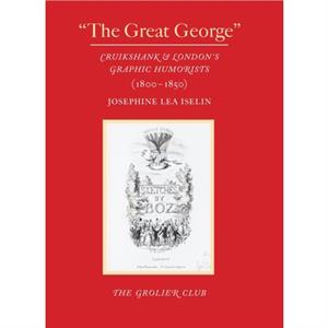 The Great George  Cruikshank and Londons Graphic Humorists 18001850 by Josephine Lea Iselin