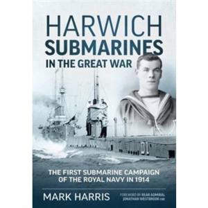 Harwich Submarines in the Great War by Rear Admiral Jonathan Westbrook CBE