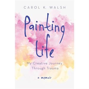 Painting Life by Carol K. Walsh