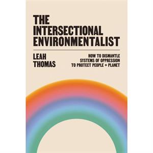 The Intersectional Environmentalist  How to Dismantle Systems of Oppression to Protect People  Planet by Leah Thomas