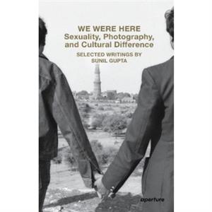 We Were Here Sexuality Photography and Cultural Difference by Sunil Gupta