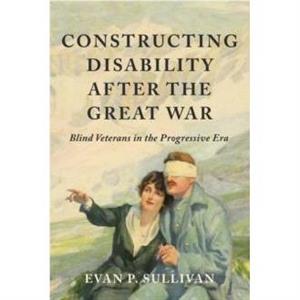 Constructing Disability after the Great War by Evan P. Sullivan