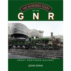 The Glorious Years of the GNR Great Northern Railway by John Ryan