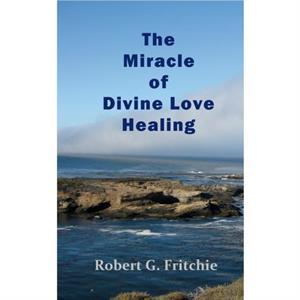 The Miracle of Divine Love Healing by Robert G Fritchie