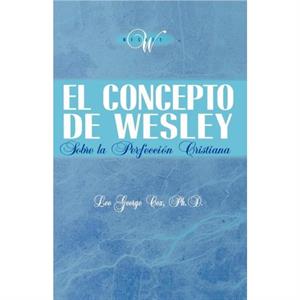 El Concepto de Wesley sobre la Perfeccion Cristiana by Leo George Cox