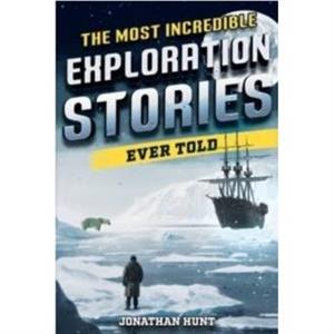 The Most Incredible Exploration Stories Ever Told by Jonathan Hunt