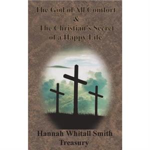 Hannah Whitall Smith Treasury  The God of All Comfort  The Christians Secret of a Happy Life by Hannah Whitall Smith