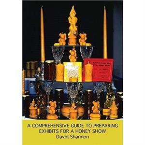 A Comprehensive Guide to Preparing Exhibits for a Honey Show by David Shannon