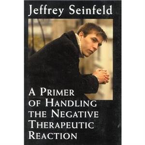 A Primer of Handling the Negative Therapeutic Reaction by Jeffrey Seinfeld