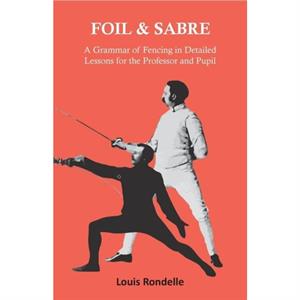 Foil and Sabre  A Grammar of Fencing in Detailed Lessons for the Professor and Pupil by Louis Rondelle