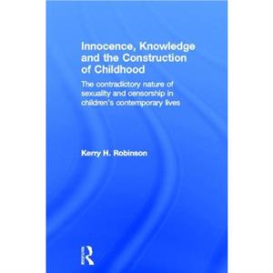 Innocence Knowledge and the Construction of Childhood by Kerry H. Robinson