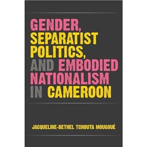 Gender Separatist Politics and Embodied Nationalism in Cameroon by JacquelineBethel Tchouta Mougoue