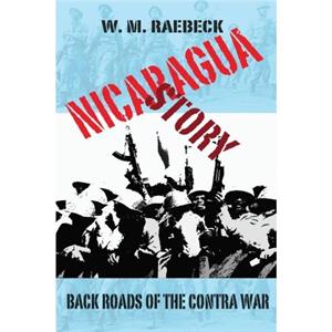 Nicaragua StoryBack Roads of the Contra War by W M Raebeck