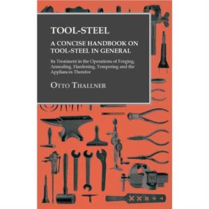 ToolSteel  A Concise Handbook on ToolSteel in General  Its Treatment in the Operations of Forging Annealing Hardening Tempering and the Appliances Therefor by Otto Thallner