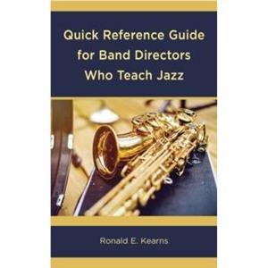 Quick Reference Guide for Band Directors Who Teach Jazz by Ronald E. Kearns