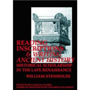 Reading Inscriptions and Writing Ancient History Historical Scholarship in the Late Renaissance BICS Supplement 86 by William Stenhouse