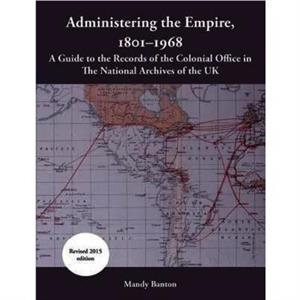 Administering the Empire 18011968  A Guide to the Records of the Colonial Office in the National Archives of the UK by Mandy Banton