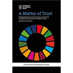 A Matter of Trust Building Integrity into Data Statistics and Records to Support the Achievement of the Sustainable Development Goals by Anne Thurston