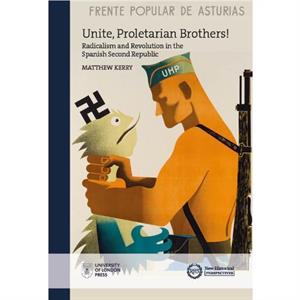 Unite Proletarian Brothers Radicalism and Revolution in the Spanish Second Republic by Matthew Kerry