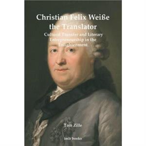 Christian Felix Weisse the Translator  Cultural Transfer and Literary Entrepreneurship in the Enlightenment by Tom Zille